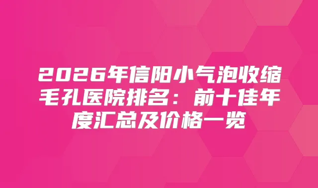 2026年信阳小气泡收缩毛孔医院排名：前十佳年度汇总及价格一览