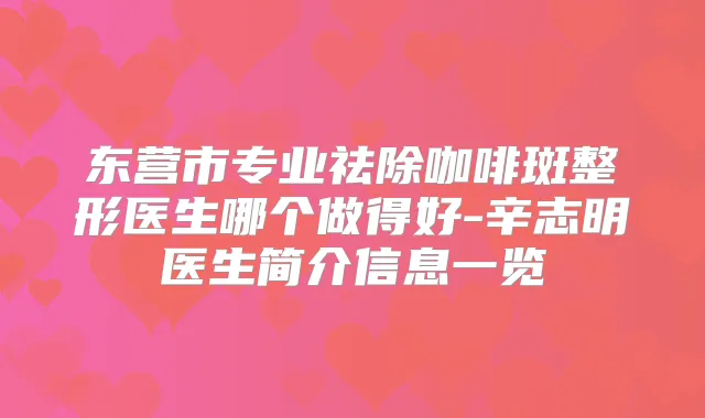 东营市专业祛除咖啡斑整形医生哪个做得好-辛志明医生简介信息一览