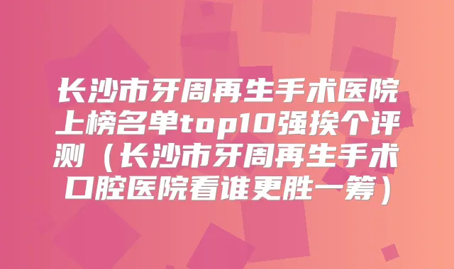 长沙市牙周再生手术医院上榜名单top10强挨个评测（长沙市牙周再生手术口腔医院看谁更胜一筹）