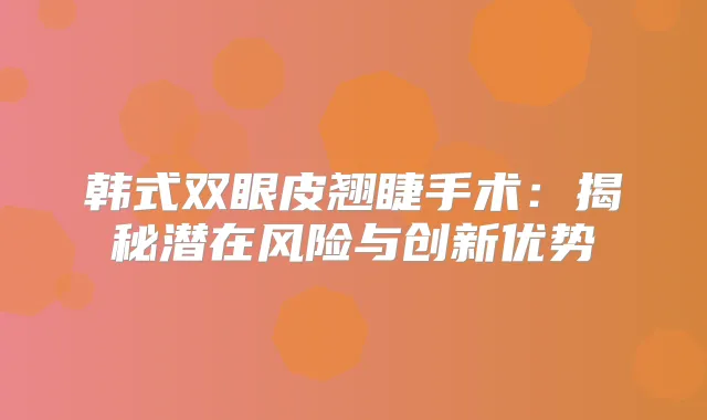 韩式双眼皮翘睫手术：揭秘潜在风险与创新优势