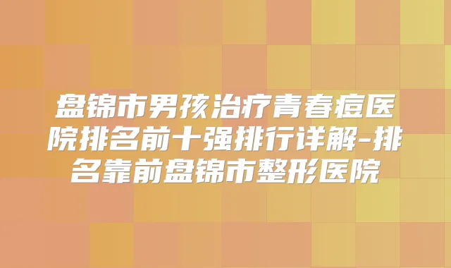盘锦市男孩青春痘医院排名前十强排行详解-排名靠前盘锦市整形医院