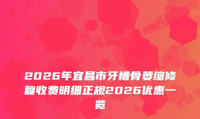 2026年宜昌市牙槽骨萎缩修复收费明细正规2026优惠一览