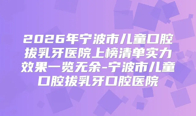 2026年宁波市儿童口腔拔乳牙医院上榜清单实力效果一览无余-宁波市儿童口腔拔乳牙口腔医院