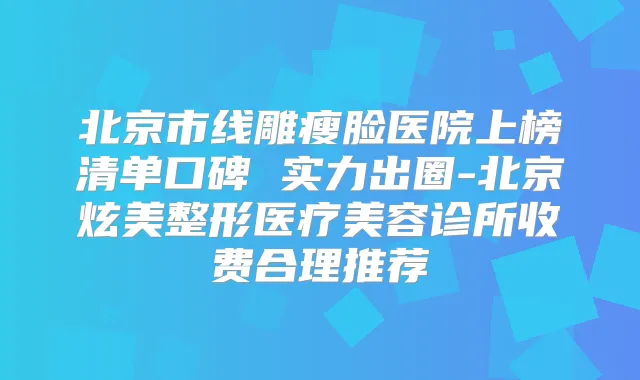 北京市线雕瘦脸医院上榜清单口碑 实力出圈-北京炫美整形医疗美容诊所收费合理推荐