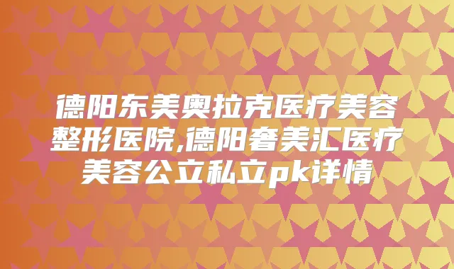 德阳东美奥拉克医疗美容整形医院,德阳奢美汇医疗美容公立私立pk详情