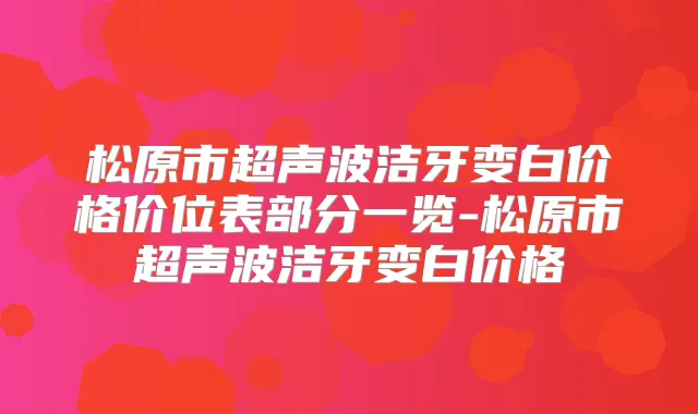 松原市超声波洁牙变白价格价位表部分一览-松原市超声波洁牙变白价格