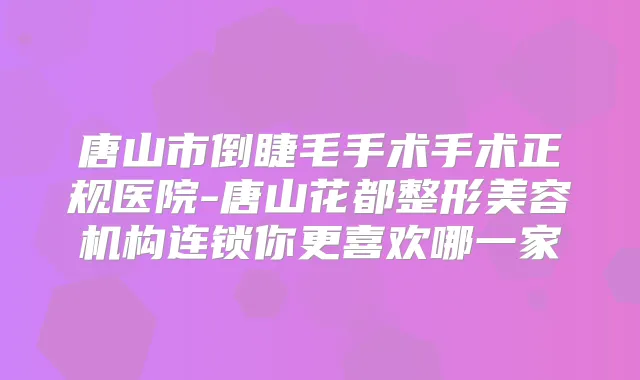 唐山市倒睫毛手术手术正规医院-唐山花都整形美容机构连锁你更喜欢哪一家