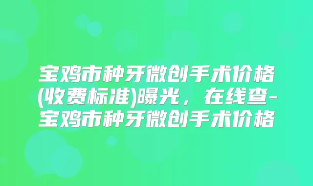 宝鸡市种牙微创手术价格(收费标准)曝光，在线查-宝鸡市种牙微创手术价格