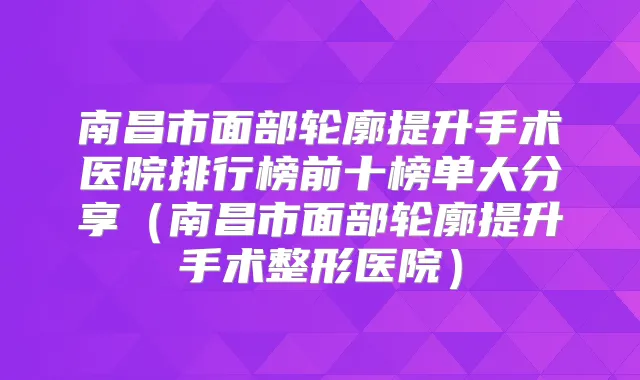 南昌市面部轮廓提升手术医院排行榜前十榜单大分享（南昌市面部轮廓提升手术整形医院）