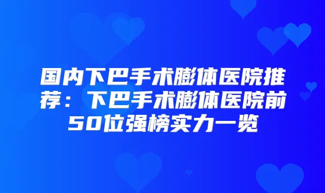 国内下巴手术膨体医院推荐：下巴手术膨体医院前50位强榜实力一览