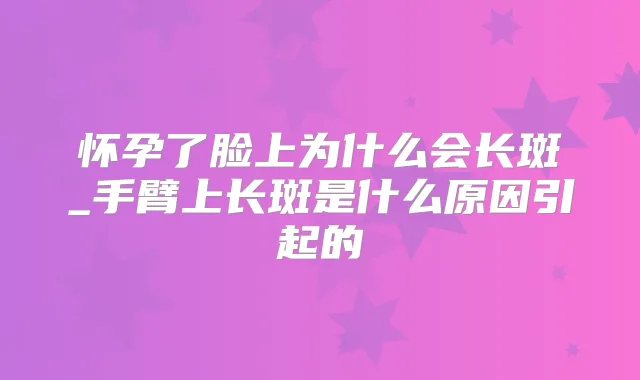 怀孕了脸上为什么会长斑_手臂上长斑是什么原因引起的