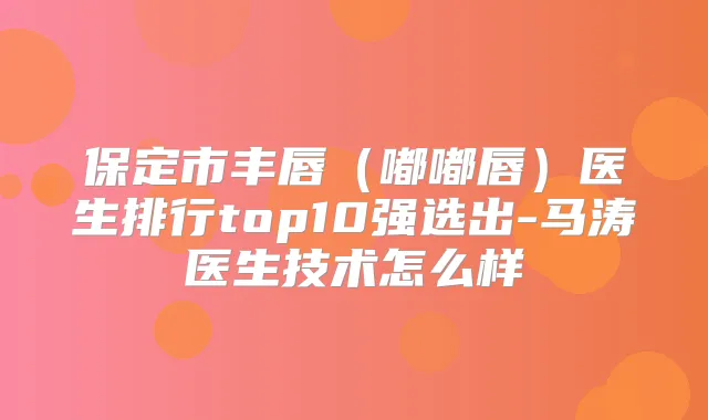 保定市丰唇（嘟嘟唇）医生排行top10强选出-马涛医生技术怎么样