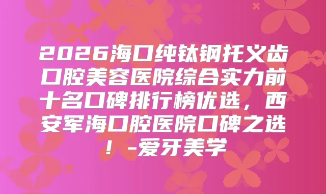 2026海口纯钛钢托义齿口腔美容医院综合实力前十名口碑排行榜优选,西安军海口腔医院口碑之选!-爱牙美学