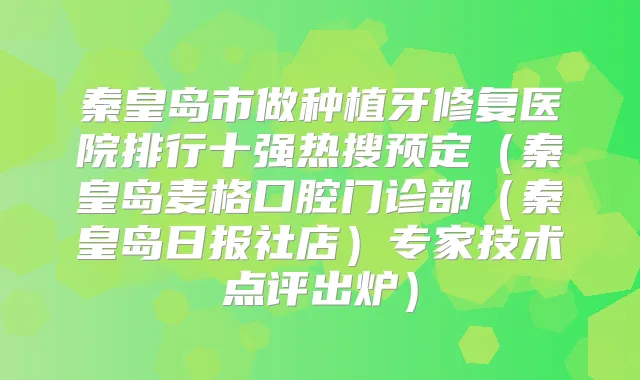 秦皇岛市做种植牙修复医院排行十强热搜预定(秦皇岛麦格口腔门诊部(秦皇岛日报社店)专家技术点评出炉)