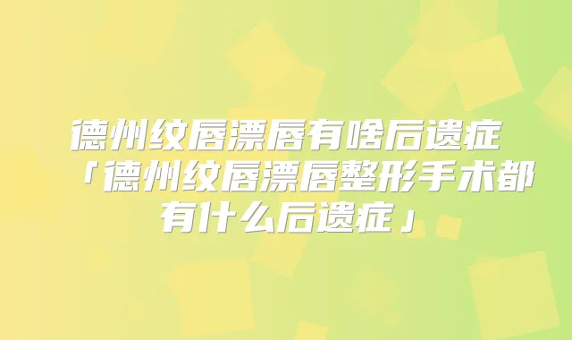 德州纹唇漂唇有啥后遗症「德州纹唇漂唇整形手术都有什么后遗症」