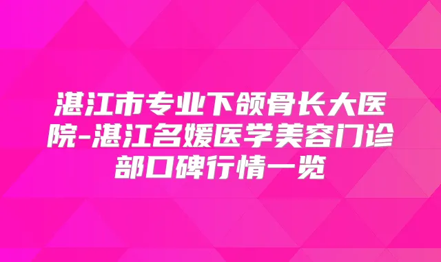 湛江市专业下颌骨长大医院-湛江名媛医学美容门诊部口碑行情一览