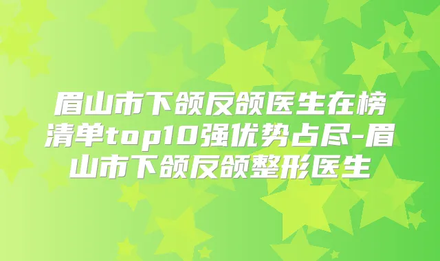 眉山市下颌反颌医生在榜清单top10强优势占尽-眉山市下颌反颌整形医生