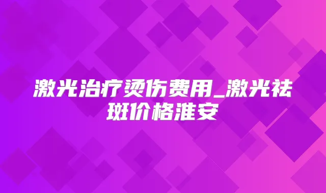 激光烫伤费用_激光祛斑价格淮安