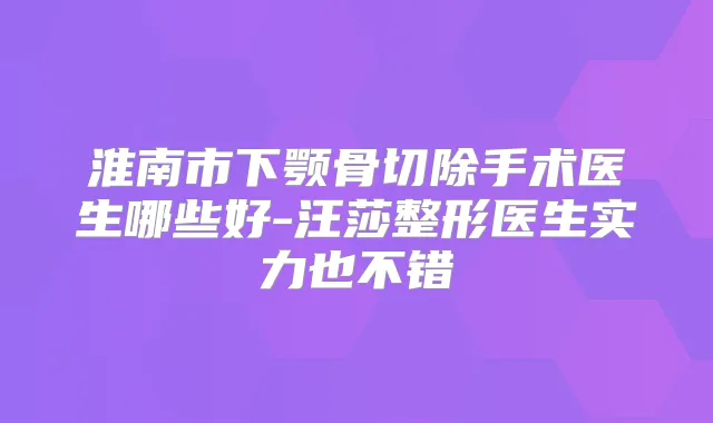 淮南市下颚骨切除手术医生哪些好-汪莎整形医生实力也不错