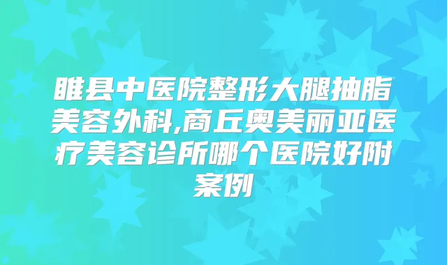 睢县中医院整形大腿抽脂美容外科,商丘奥美丽亚医疗美容诊所哪个医院好附案例