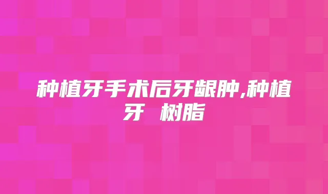 种植牙手术后牙龈肿,种植牙 树脂