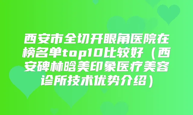 西安市全切开眼角医院在榜名单top10比较好（西安碑林晗美印象医疗美容诊所技术优势介绍）