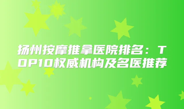 扬州按摩推拿医院排名：TOP10机构及名医推荐