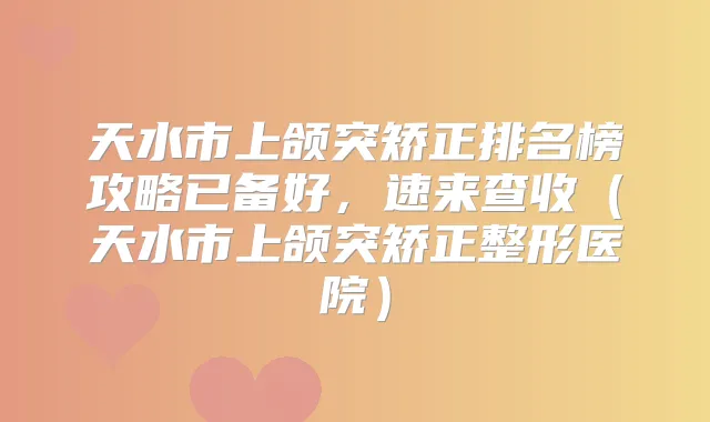 天水市上颌突矫正排名榜攻略已备好，速来查收（天水市上颌突矫正整形医院）