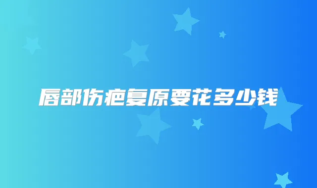 唇部伤疤复原要花多少钱