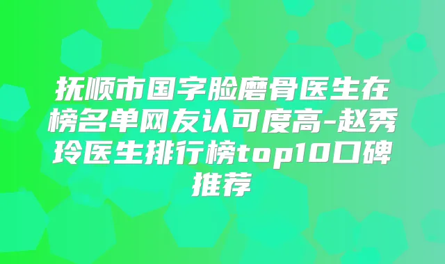 抚顺市国字脸磨骨医生在榜名单网友认可度高-赵秀玲医生排行榜top10口碑推荐