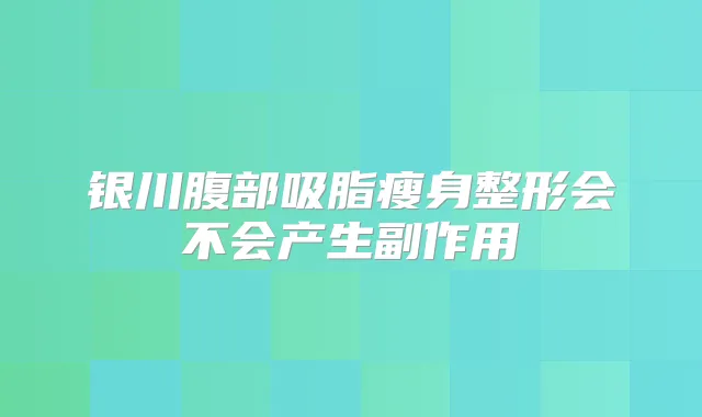 银川腹部吸脂瘦身整形会不会产生副作用