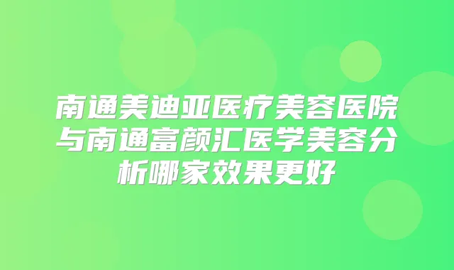 南通美迪亚医疗美容医院与南通富颜汇医学美容分析哪家效果更好