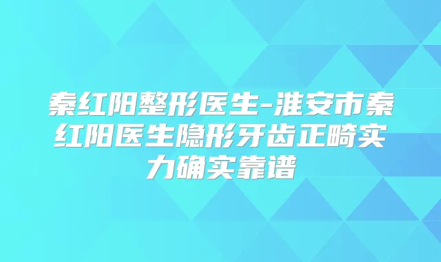 秦红阳整形医生-淮安市秦红阳医生隐形牙齿正畸实力确实靠谱