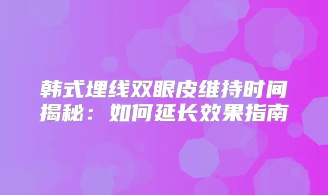 韩式埋线双眼皮维持时间揭秘:如何延长效果指南