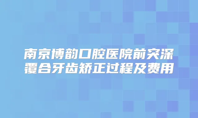 南京博韵口腔医院前突深覆合牙齿矫正过程及费用