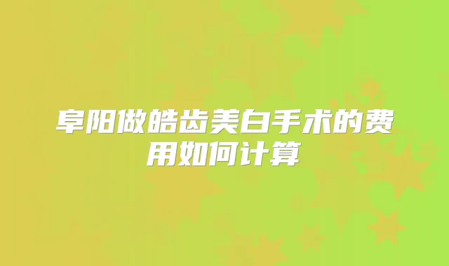 阜阳做皓齿美白手术的费用如何计算