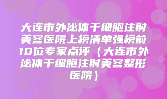 大连市外泌体干细胞注射美容医院上榜清单强榜前10位专家点评（大连市外泌体干细胞注射美容整形医院）
