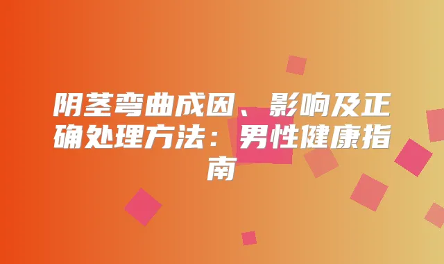 阴茎弯曲成因、影响及正确处理方法:男性健康指南