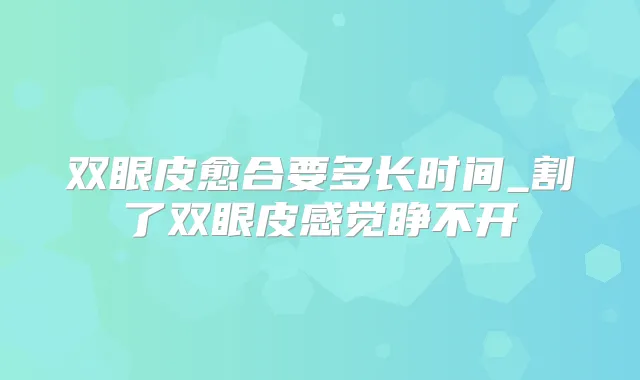 双眼皮愈合要多长时间_割了双眼皮感觉睁不开