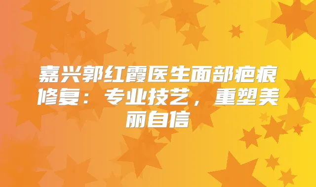 嘉兴郭红霞医生面部疤痕修复：专业技艺，重塑美丽自信