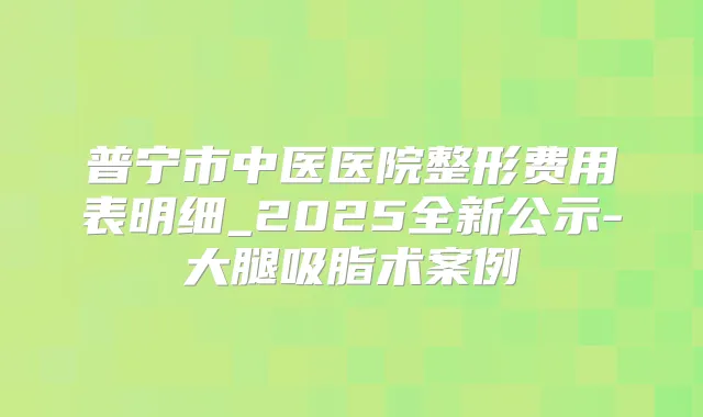 普宁市中医医院整形费用表明细_2025全新公示-大腿吸脂术案例