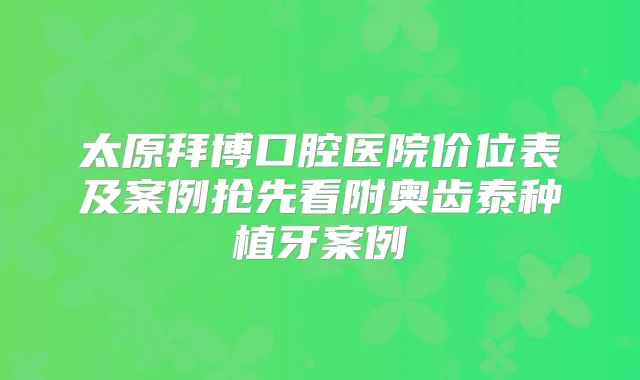 太原拜博口腔医院价位表及案例抢先看附奥齿泰种植牙案例