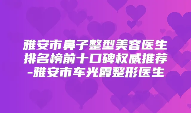 雅安市鼻子整型美容医生排名榜前十口碑推荐-雅安市车光霞整形医生