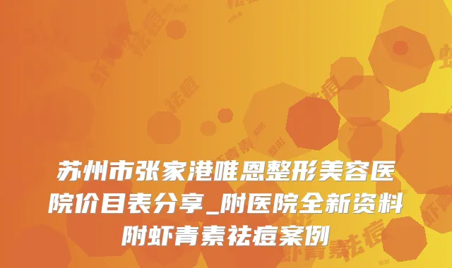 苏州市张家港唯恩整形美容医院价目表分享_附医院全新资料附虾青素祛痘案例