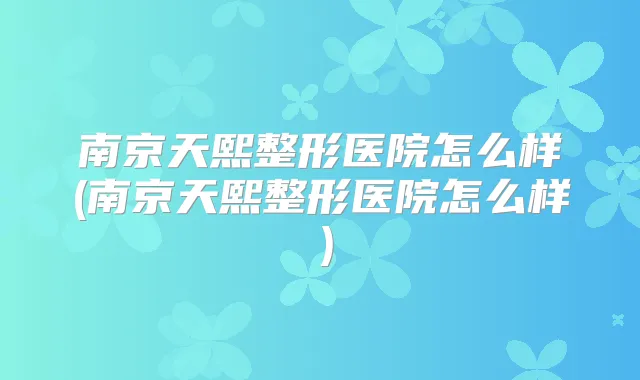 南京天熙整形医院怎么样(南京天熙整形医院怎么样）