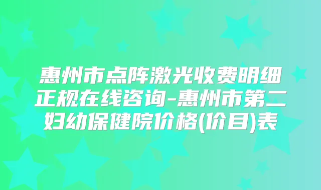 惠州市点阵激光收费明细正规在线咨询-惠州市第二妇幼保健院价格(价目)表