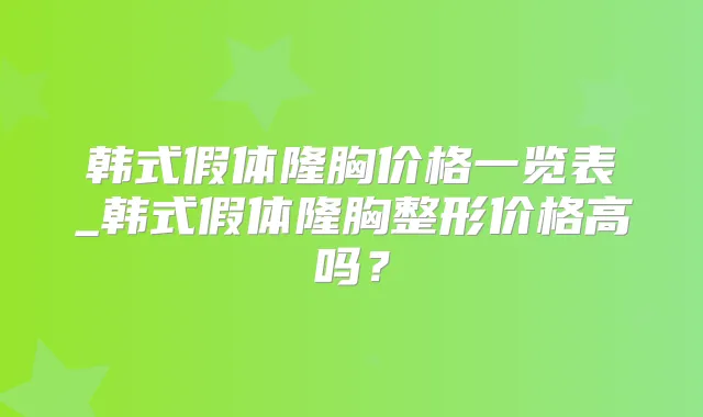 韩式假体隆胸价格一览表_韩式假体隆胸整形价格高吗?