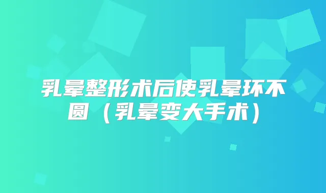 乳晕整形术后使乳晕环不圆（乳晕变大手术）
