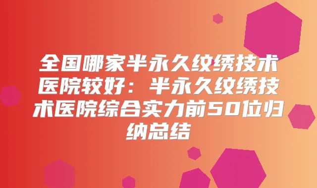 全国哪家半永久纹绣技术医院较好：半永久纹绣技术医院综合实力前50位归纳总结