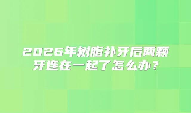 2026年树脂补牙后两颗牙连在一起了怎么办？